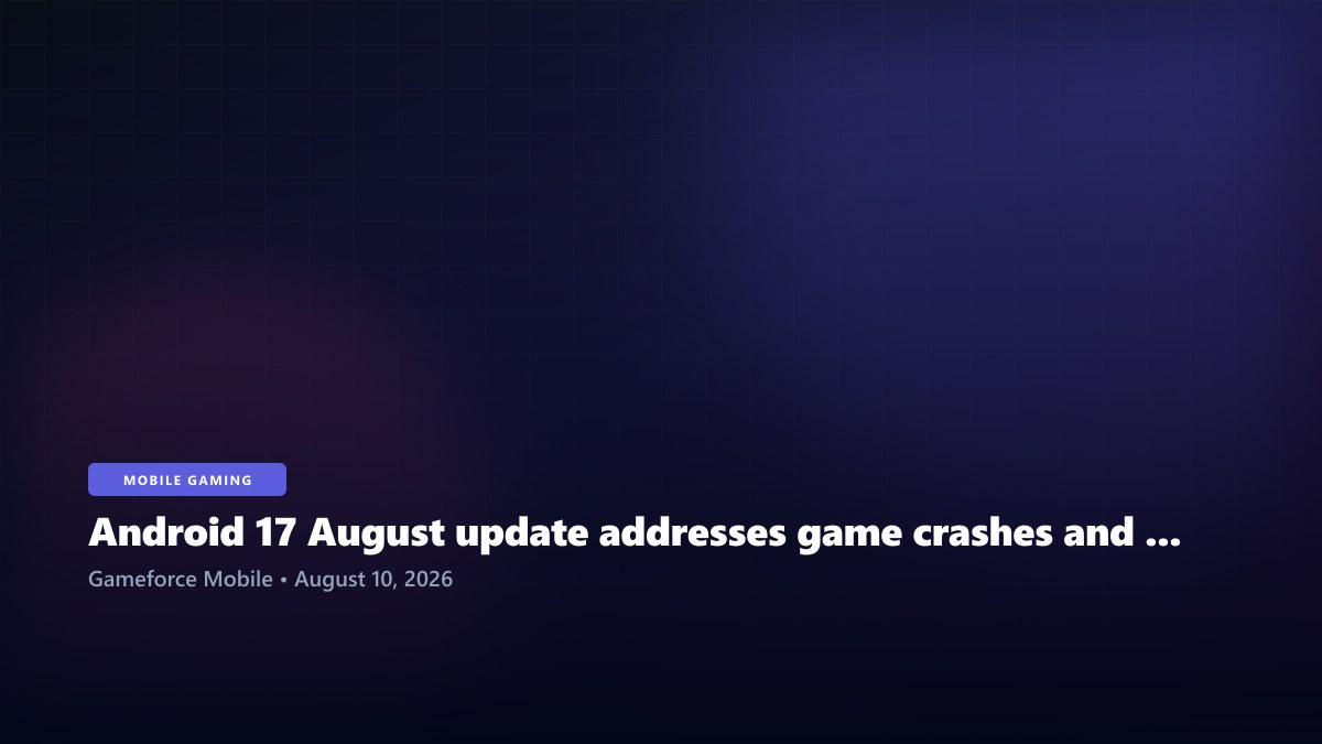 Android 17 August update addresses game crashes and GPU performance on Pixel phones